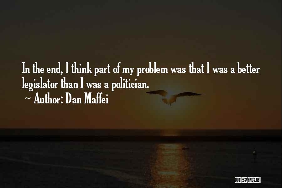 Dan Maffei Quotes: In The End, I Think Part Of My Problem Was That I Was A Better Legislator Than I Was A