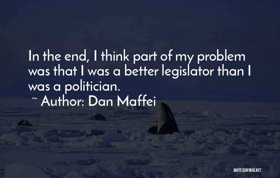 Dan Maffei Quotes: In The End, I Think Part Of My Problem Was That I Was A Better Legislator Than I Was A