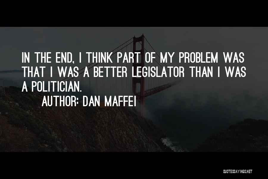 Dan Maffei Quotes: In The End, I Think Part Of My Problem Was That I Was A Better Legislator Than I Was A