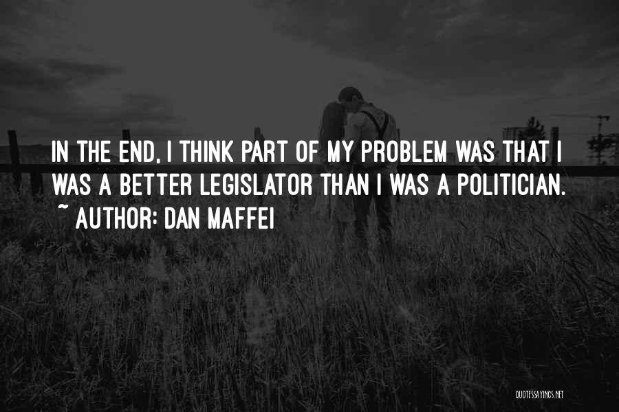 Dan Maffei Quotes: In The End, I Think Part Of My Problem Was That I Was A Better Legislator Than I Was A