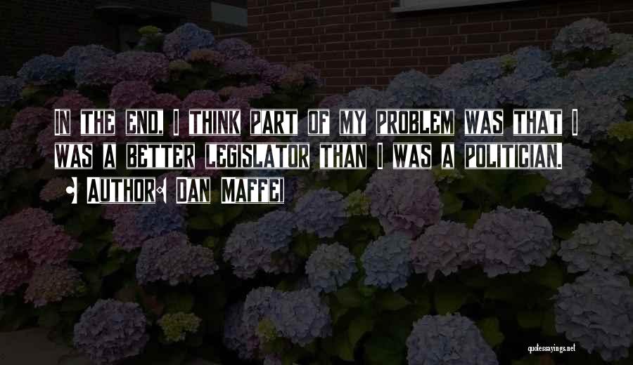 Dan Maffei Quotes: In The End, I Think Part Of My Problem Was That I Was A Better Legislator Than I Was A