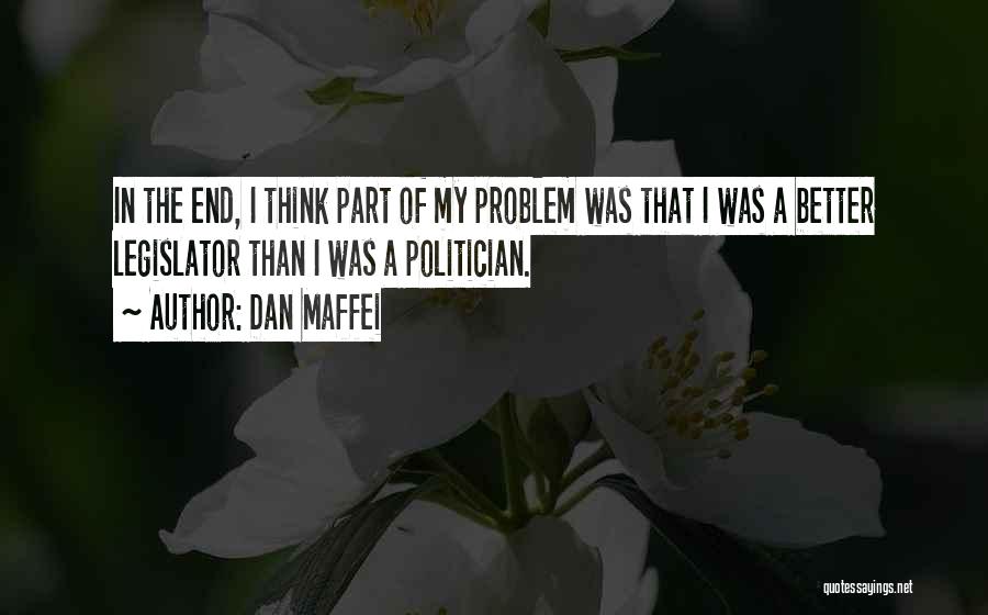 Dan Maffei Quotes: In The End, I Think Part Of My Problem Was That I Was A Better Legislator Than I Was A