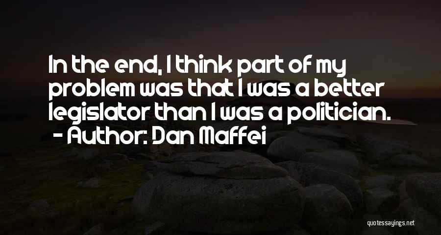 Dan Maffei Quotes: In The End, I Think Part Of My Problem Was That I Was A Better Legislator Than I Was A
