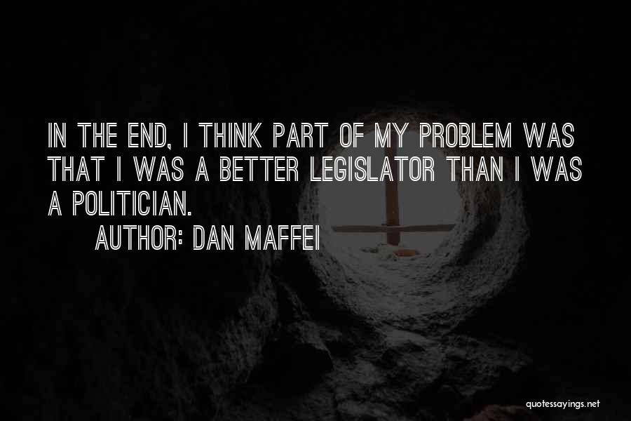 Dan Maffei Quotes: In The End, I Think Part Of My Problem Was That I Was A Better Legislator Than I Was A