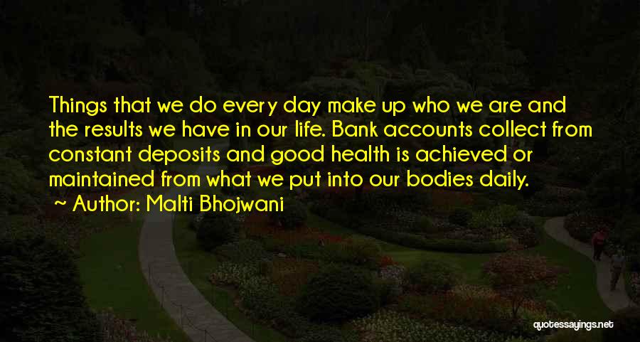 Malti Bhojwani Quotes: Things That We Do Every Day Make Up Who We Are And The Results We Have In Our Life. Bank