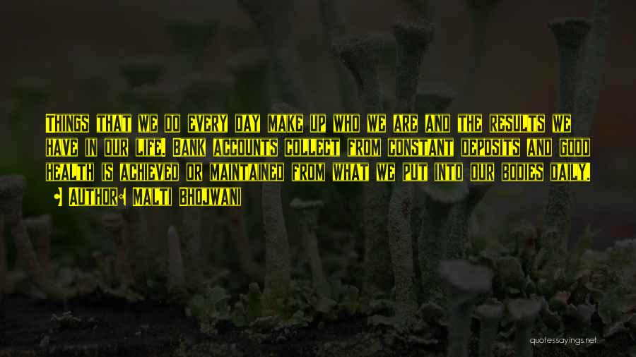 Malti Bhojwani Quotes: Things That We Do Every Day Make Up Who We Are And The Results We Have In Our Life. Bank