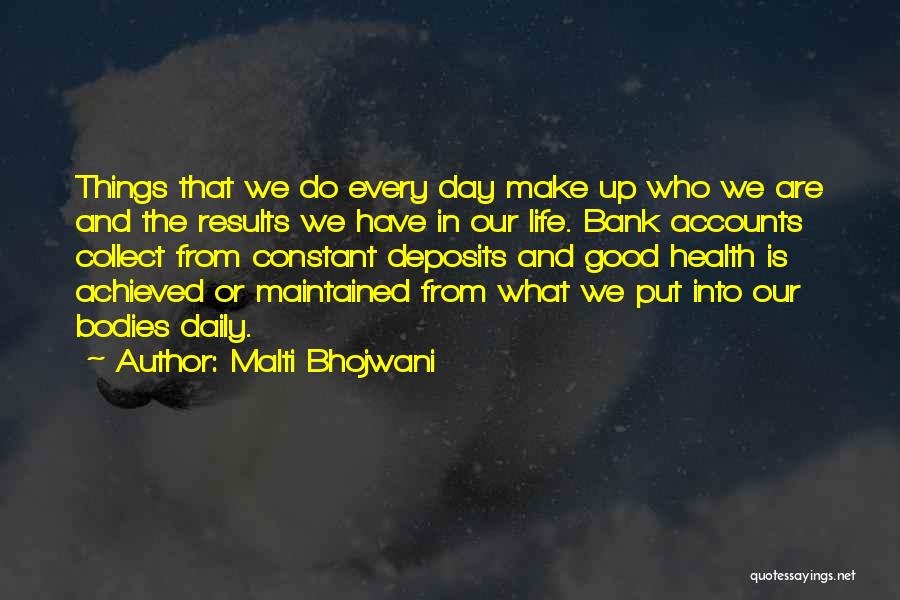 Malti Bhojwani Quotes: Things That We Do Every Day Make Up Who We Are And The Results We Have In Our Life. Bank