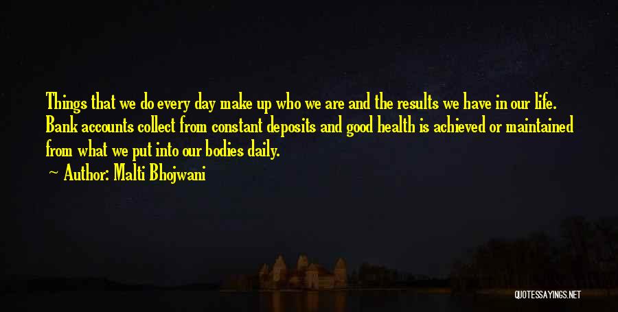 Malti Bhojwani Quotes: Things That We Do Every Day Make Up Who We Are And The Results We Have In Our Life. Bank