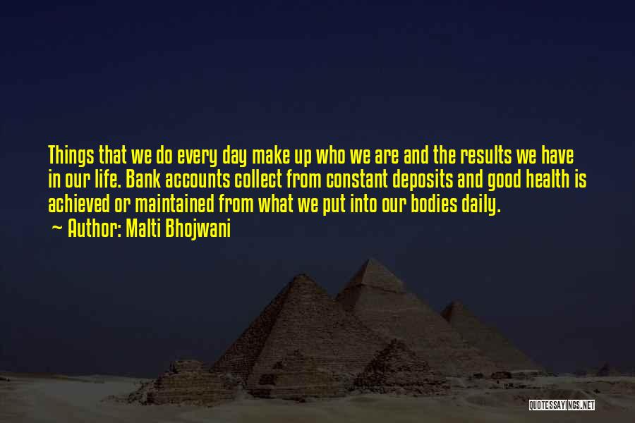 Malti Bhojwani Quotes: Things That We Do Every Day Make Up Who We Are And The Results We Have In Our Life. Bank