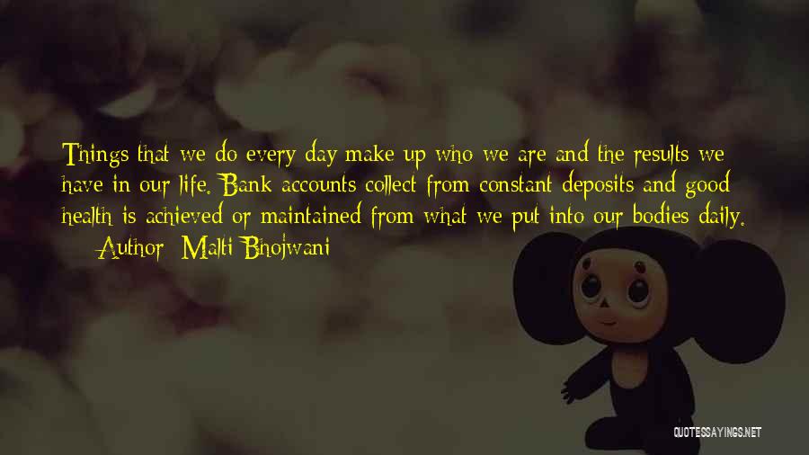 Malti Bhojwani Quotes: Things That We Do Every Day Make Up Who We Are And The Results We Have In Our Life. Bank