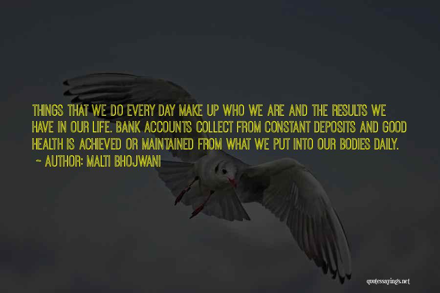 Malti Bhojwani Quotes: Things That We Do Every Day Make Up Who We Are And The Results We Have In Our Life. Bank