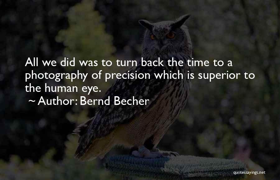 Bernd Becher Quotes: All We Did Was To Turn Back The Time To A Photography Of Precision Which Is Superior To The Human