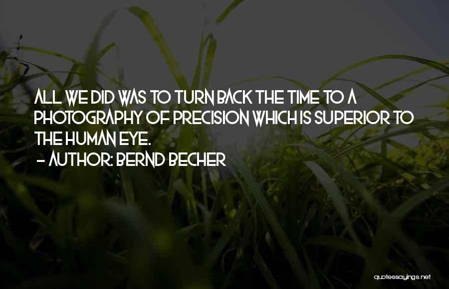 Bernd Becher Quotes: All We Did Was To Turn Back The Time To A Photography Of Precision Which Is Superior To The Human