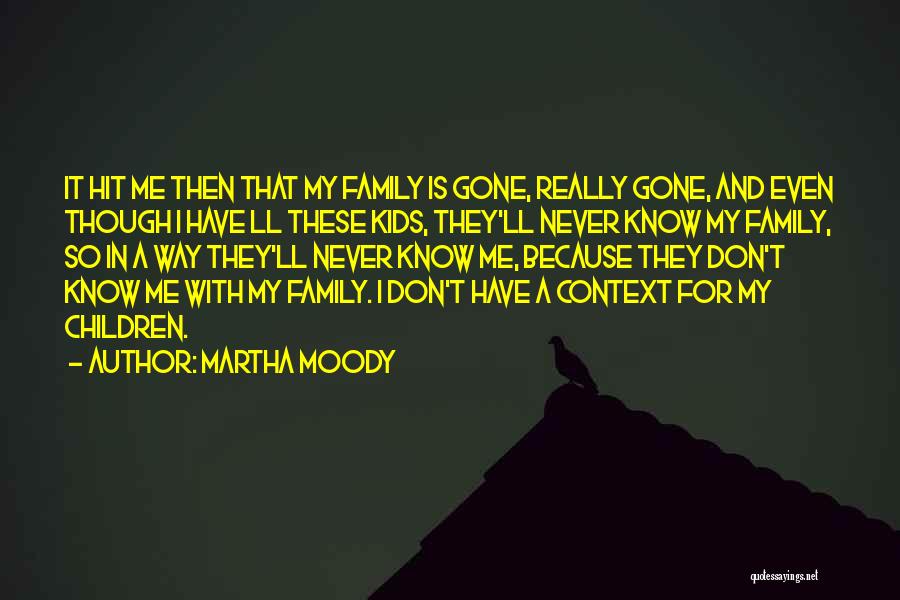 Martha Moody Quotes: It Hit Me Then That My Family Is Gone, Really Gone, And Even Though I Have Ll These Kids, They'll