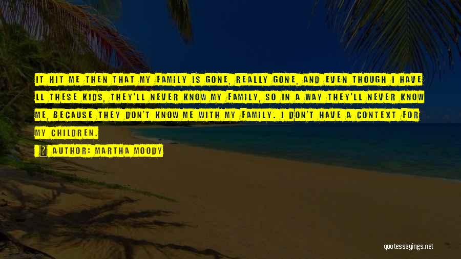 Martha Moody Quotes: It Hit Me Then That My Family Is Gone, Really Gone, And Even Though I Have Ll These Kids, They'll