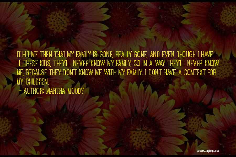 Martha Moody Quotes: It Hit Me Then That My Family Is Gone, Really Gone, And Even Though I Have Ll These Kids, They'll