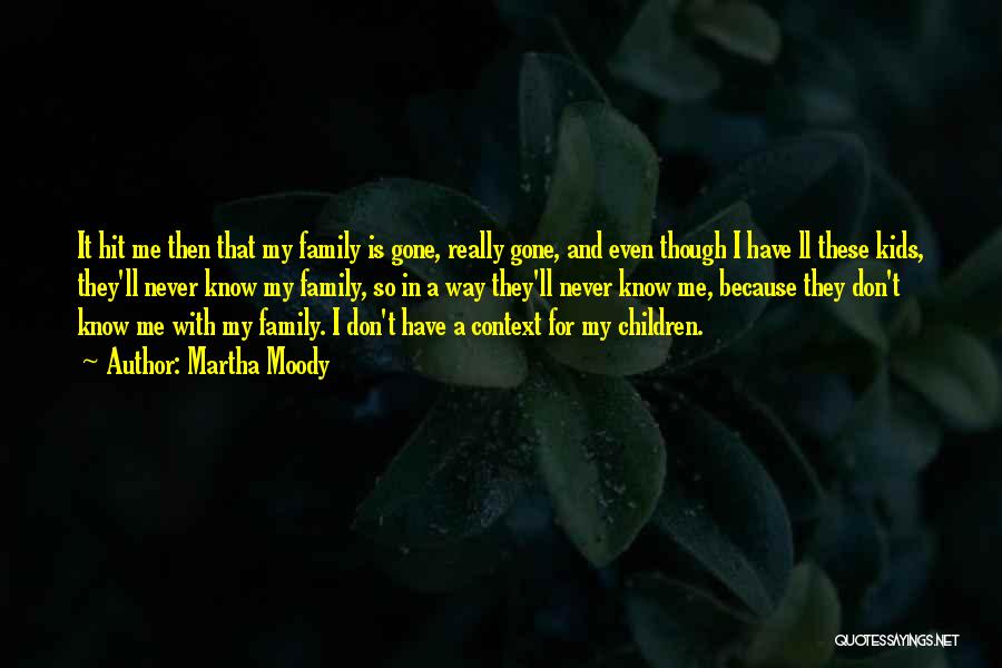 Martha Moody Quotes: It Hit Me Then That My Family Is Gone, Really Gone, And Even Though I Have Ll These Kids, They'll