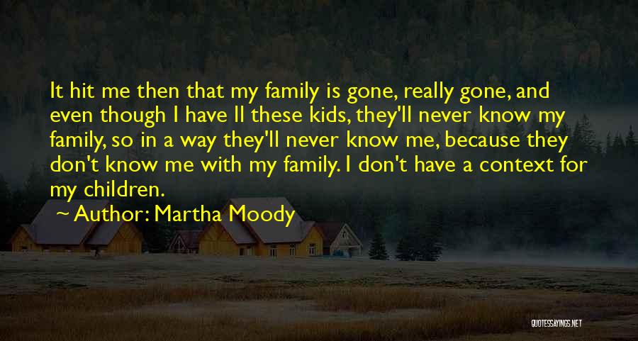 Martha Moody Quotes: It Hit Me Then That My Family Is Gone, Really Gone, And Even Though I Have Ll These Kids, They'll