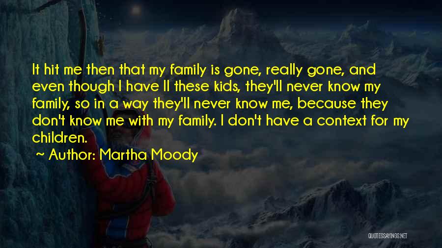 Martha Moody Quotes: It Hit Me Then That My Family Is Gone, Really Gone, And Even Though I Have Ll These Kids, They'll