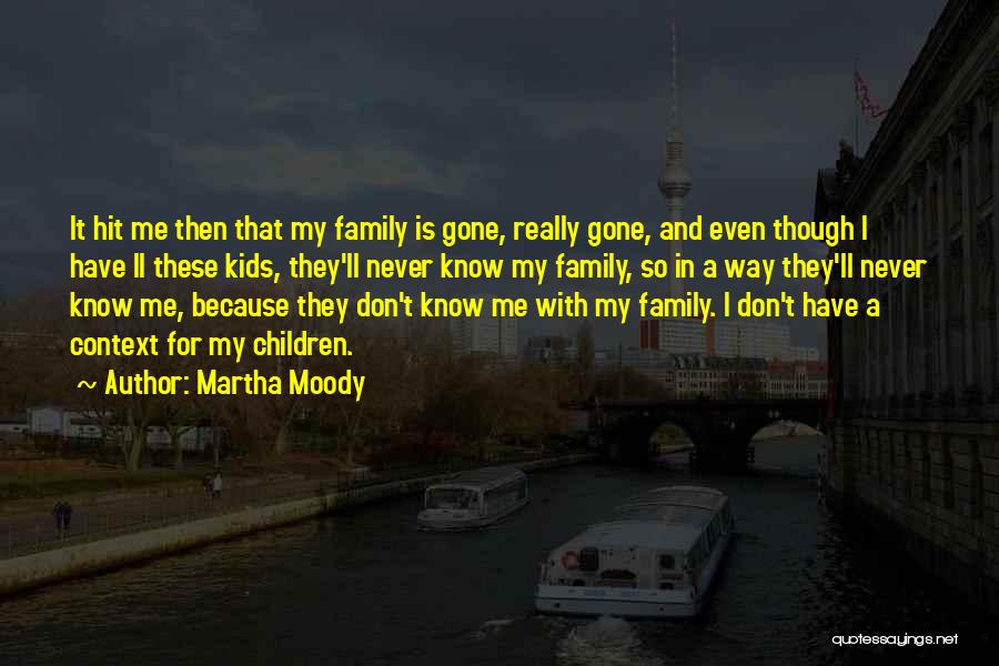 Martha Moody Quotes: It Hit Me Then That My Family Is Gone, Really Gone, And Even Though I Have Ll These Kids, They'll