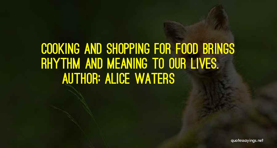 Alice Waters Quotes: Cooking And Shopping For Food Brings Rhythm And Meaning To Our Lives.