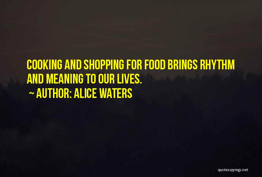 Alice Waters Quotes: Cooking And Shopping For Food Brings Rhythm And Meaning To Our Lives.