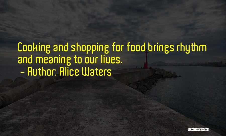Alice Waters Quotes: Cooking And Shopping For Food Brings Rhythm And Meaning To Our Lives.