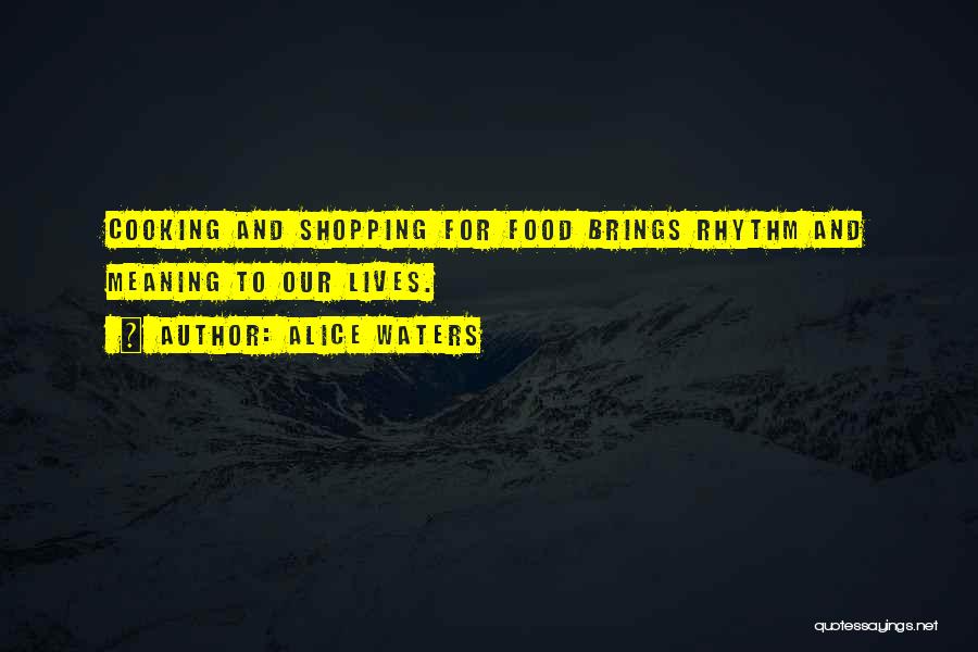 Alice Waters Quotes: Cooking And Shopping For Food Brings Rhythm And Meaning To Our Lives.