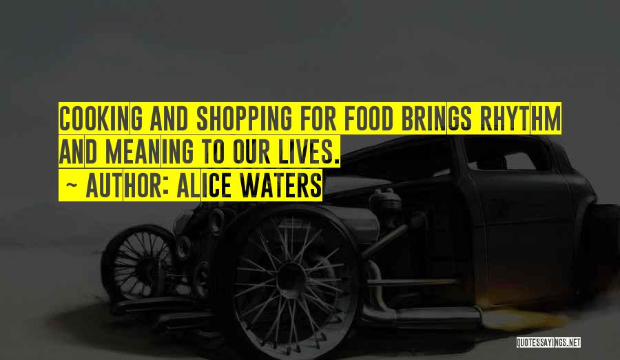 Alice Waters Quotes: Cooking And Shopping For Food Brings Rhythm And Meaning To Our Lives.
