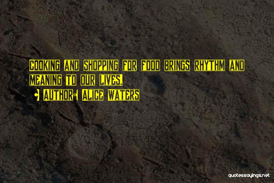 Alice Waters Quotes: Cooking And Shopping For Food Brings Rhythm And Meaning To Our Lives.