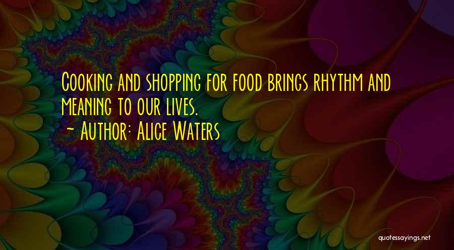 Alice Waters Quotes: Cooking And Shopping For Food Brings Rhythm And Meaning To Our Lives.
