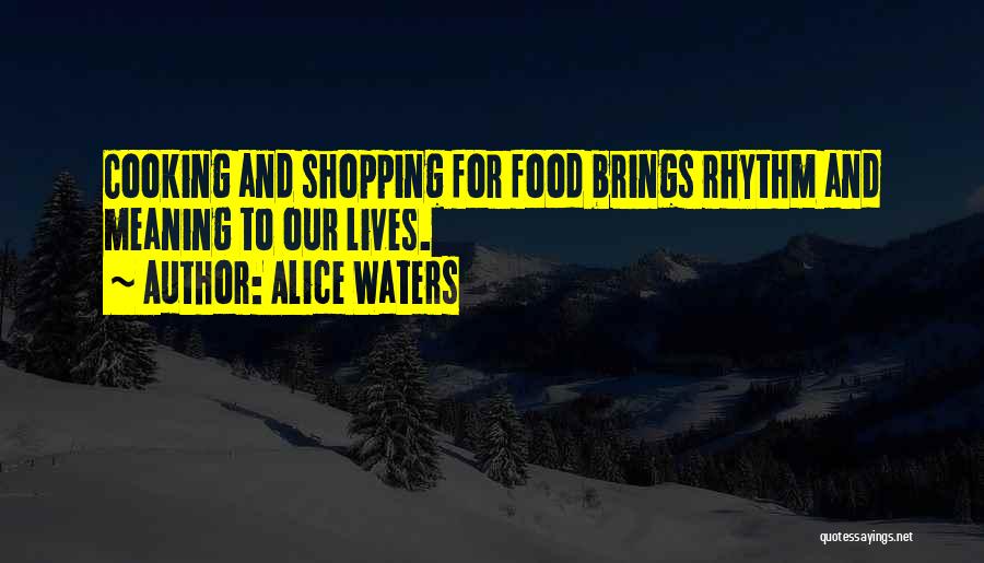Alice Waters Quotes: Cooking And Shopping For Food Brings Rhythm And Meaning To Our Lives.