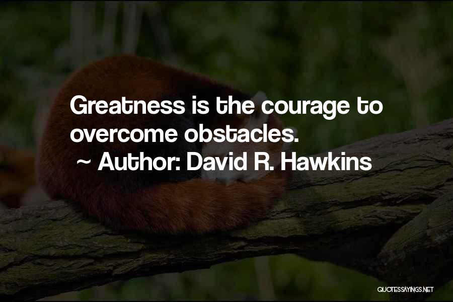 David R. Hawkins Quotes: Greatness Is The Courage To Overcome Obstacles.