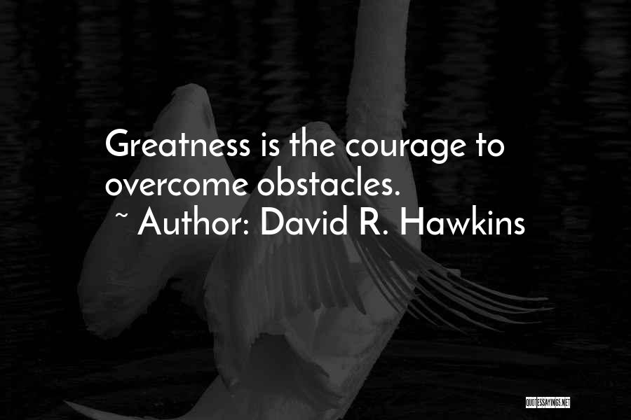 David R. Hawkins Quotes: Greatness Is The Courage To Overcome Obstacles.