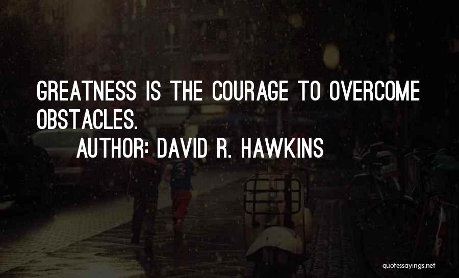 David R. Hawkins Quotes: Greatness Is The Courage To Overcome Obstacles.