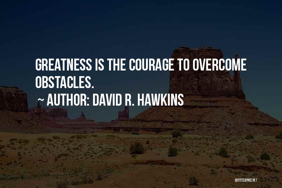 David R. Hawkins Quotes: Greatness Is The Courage To Overcome Obstacles.