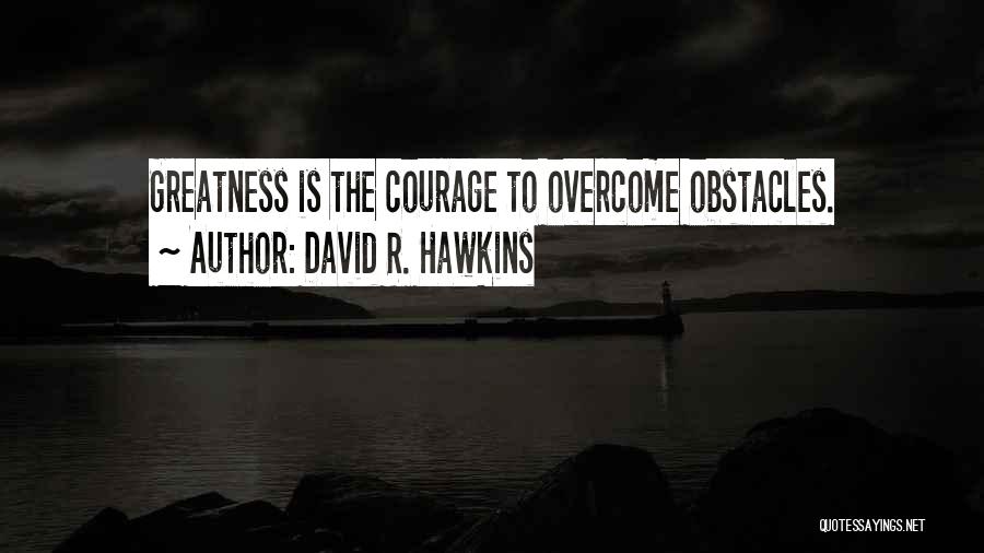 David R. Hawkins Quotes: Greatness Is The Courage To Overcome Obstacles.