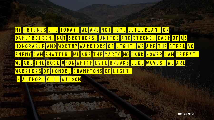 C.L. Wilson Quotes: My Friends ... Today, We Are Not Fey, Celierian, Or Dahl'reisen, But Brothers, United And Strong, Each Of Us Honorable