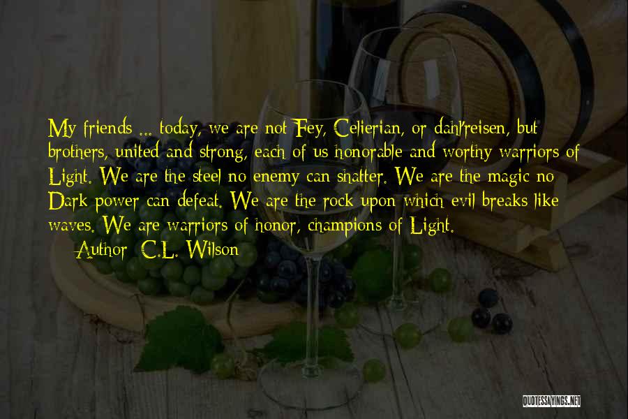 C.L. Wilson Quotes: My Friends ... Today, We Are Not Fey, Celierian, Or Dahl'reisen, But Brothers, United And Strong, Each Of Us Honorable