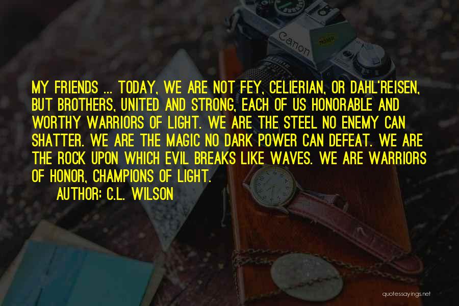 C.L. Wilson Quotes: My Friends ... Today, We Are Not Fey, Celierian, Or Dahl'reisen, But Brothers, United And Strong, Each Of Us Honorable