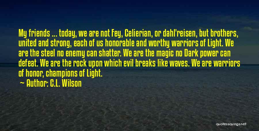 C.L. Wilson Quotes: My Friends ... Today, We Are Not Fey, Celierian, Or Dahl'reisen, But Brothers, United And Strong, Each Of Us Honorable