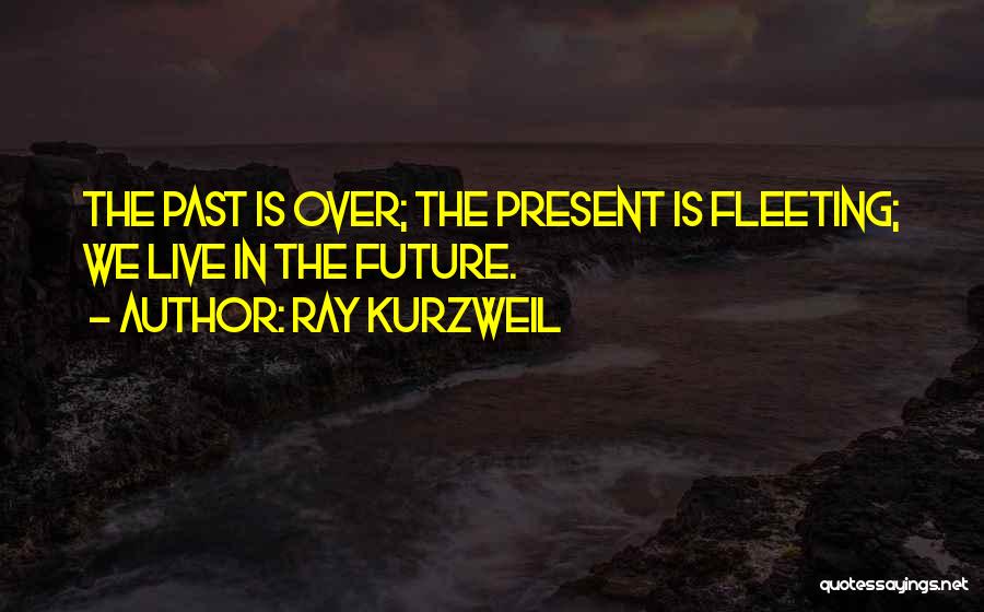 Ray Kurzweil Quotes: The Past Is Over; The Present Is Fleeting; We Live In The Future.