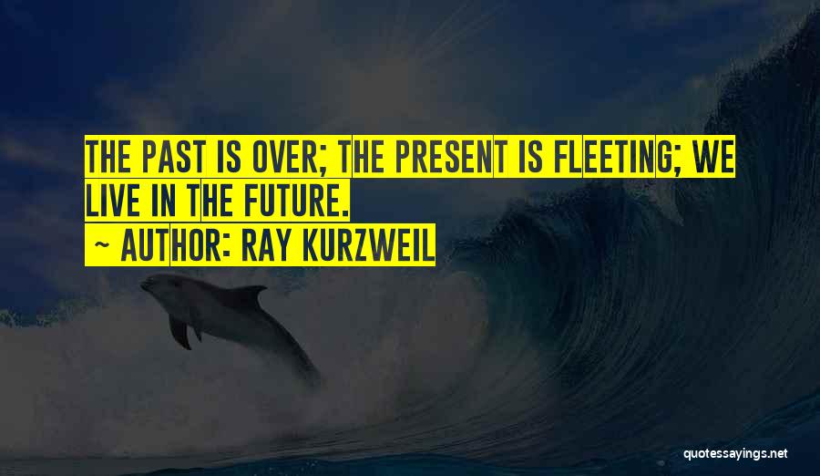 Ray Kurzweil Quotes: The Past Is Over; The Present Is Fleeting; We Live In The Future.