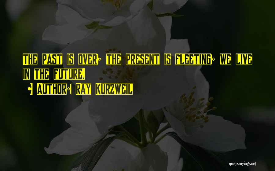 Ray Kurzweil Quotes: The Past Is Over; The Present Is Fleeting; We Live In The Future.