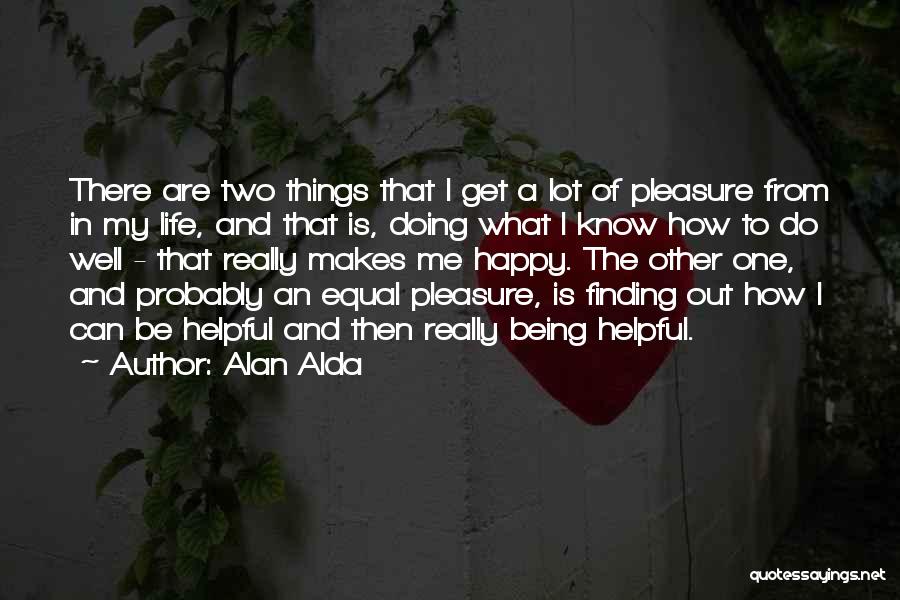 Alan Alda Quotes: There Are Two Things That I Get A Lot Of Pleasure From In My Life, And That Is, Doing What