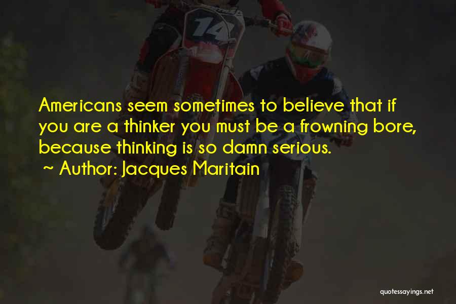Jacques Maritain Quotes: Americans Seem Sometimes To Believe That If You Are A Thinker You Must Be A Frowning Bore, Because Thinking Is