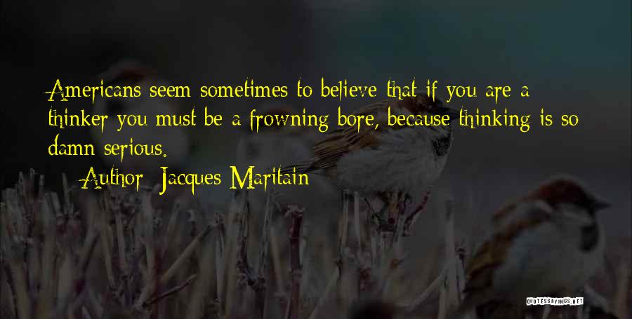 Jacques Maritain Quotes: Americans Seem Sometimes To Believe That If You Are A Thinker You Must Be A Frowning Bore, Because Thinking Is