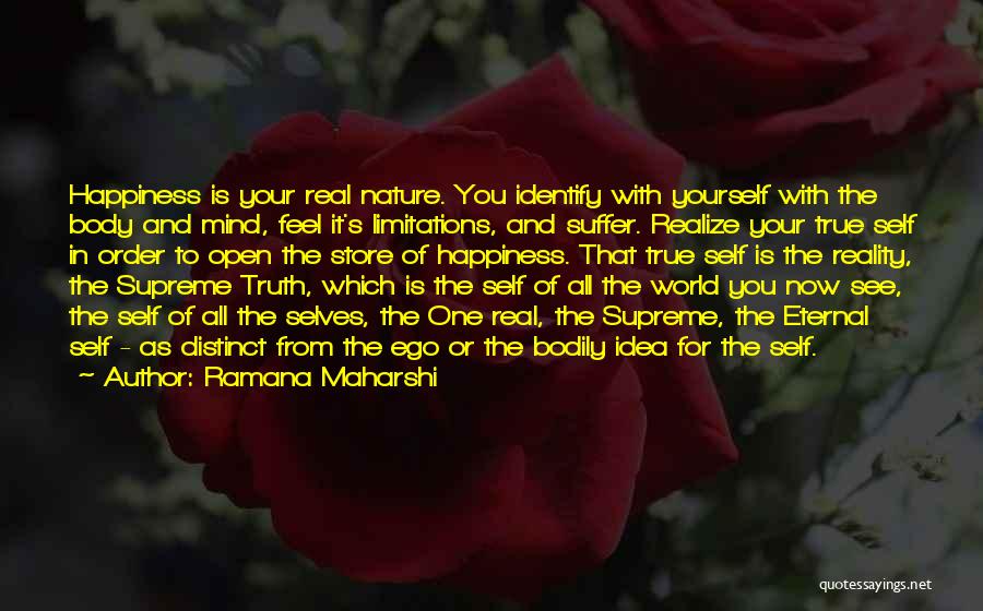 Ramana Maharshi Quotes: Happiness Is Your Real Nature. You Identify With Yourself With The Body And Mind, Feel It's Limitations, And Suffer. Realize