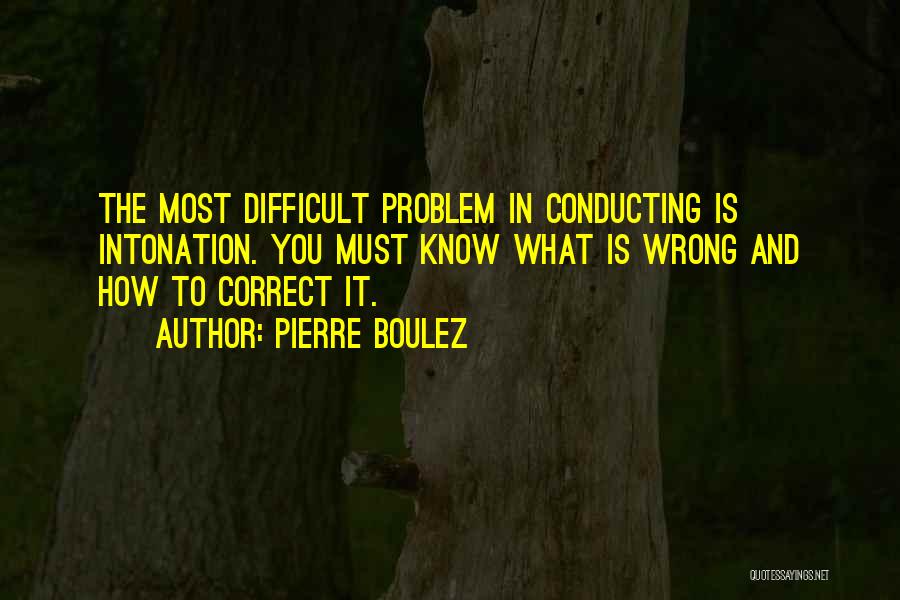 Pierre Boulez Quotes: The Most Difficult Problem In Conducting Is Intonation. You Must Know What Is Wrong And How To Correct It.