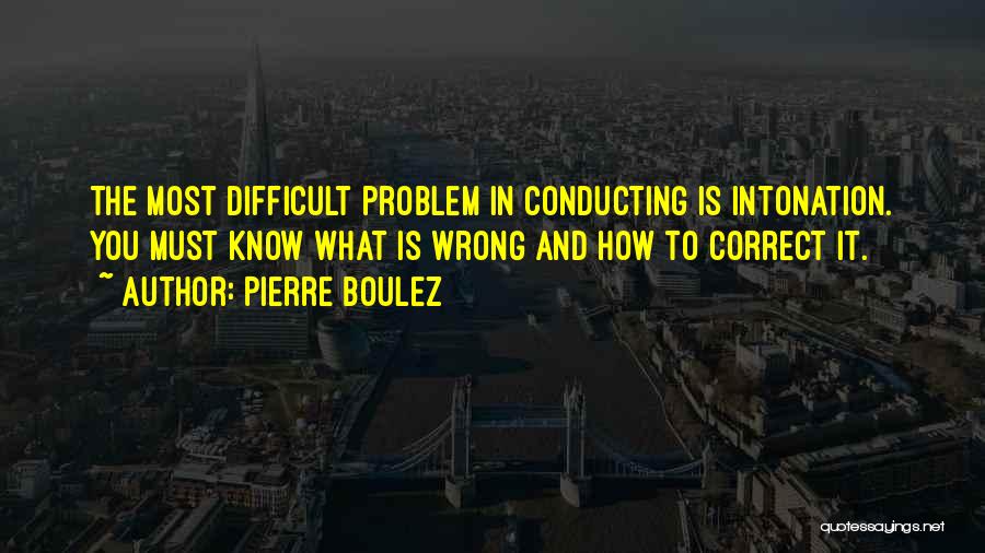 Pierre Boulez Quotes: The Most Difficult Problem In Conducting Is Intonation. You Must Know What Is Wrong And How To Correct It.